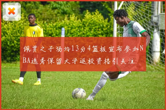 佩贾之子场均13分4篮板宣布参加NBA选秀保留大学返校资格引关注