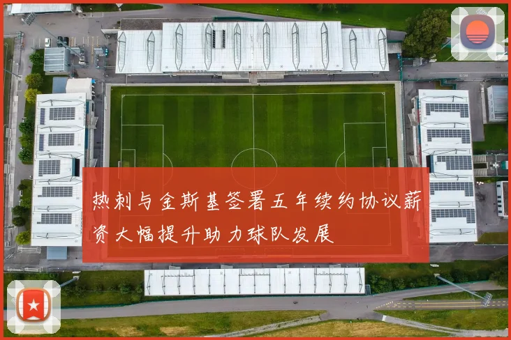 热刺与金斯基签署五年续约协议薪资大幅提升助力球队发展