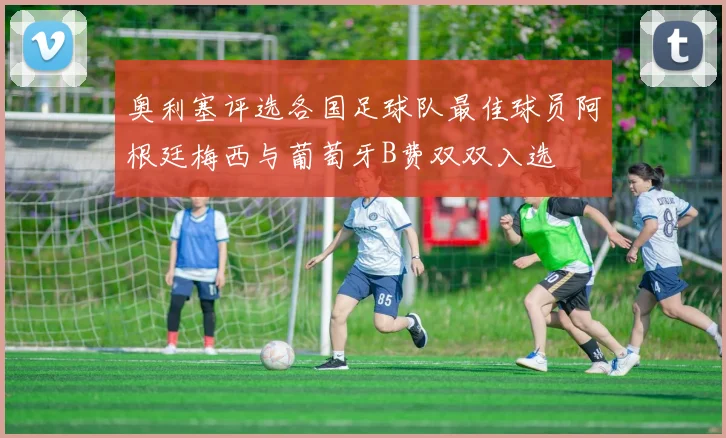 奥利塞评选各国足球队最佳球员阿根廷梅西与葡萄牙B费双双入选