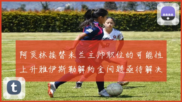 阿莫林接替米兰主帅职位的可能性上升雅伊斯勒解约金问题亟待解决