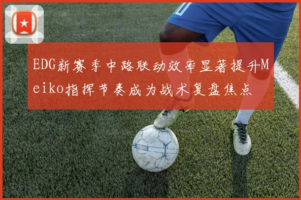 EDG新赛季中路联动效率显著提升Meiko指挥节奏成为战术复盘焦点