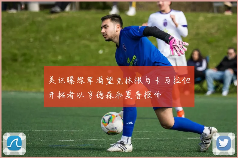 美记曝绿军渴望克林根与卡马拉但开拓者以亨德森和夏普报价