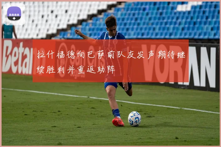 拉什福德向巴萨前队友发声期待继续胜利并重返助阵