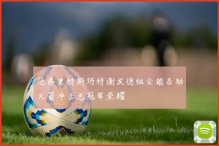 范弗里特斯玛特谢泼德组合能否助火箭冲击总冠军荣耀