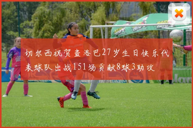 切尔西祝贺查洛巴27岁生日快乐代表球队出战151场贡献8球3助攻