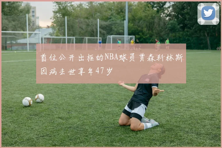 首位公开出柜的NBA球员贾森科林斯因病去世享年47岁