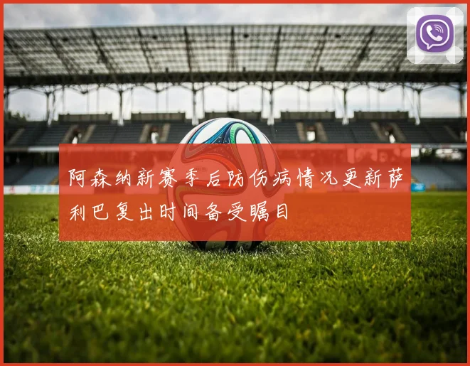 阿森纳新赛季后防伤病情况更新萨利巴复出时间备受瞩目