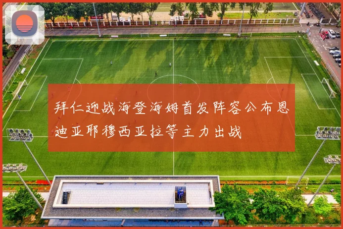 拜仁迎战海登海姆首发阵容公布恩迪亚耶穆西亚拉等主力出战