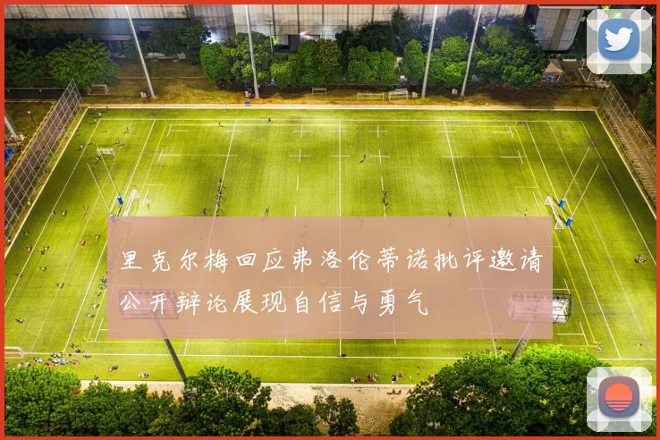 里克尔梅回应弗洛伦蒂诺批评邀请公开辩论展现自信与勇气