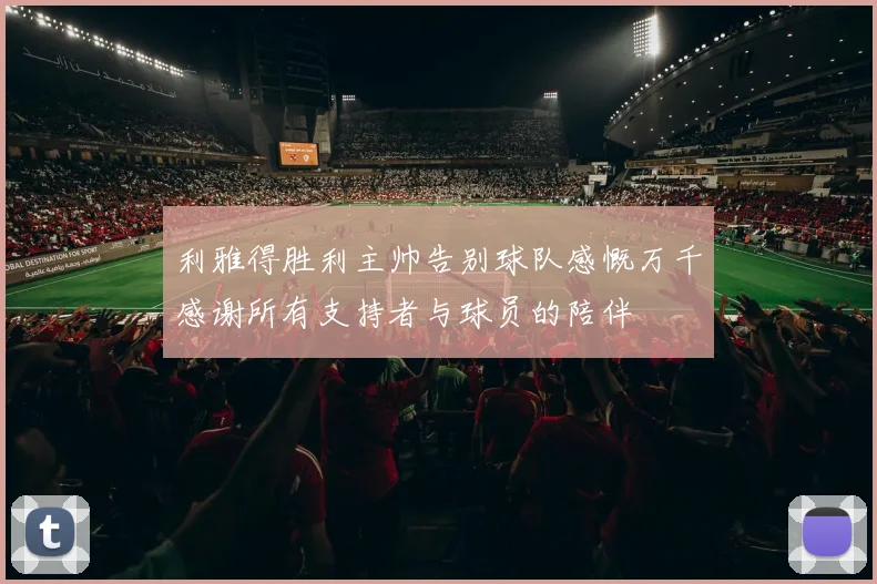 利雅得胜利主帅告别球队感慨万千感谢所有支持者与球员的陪伴