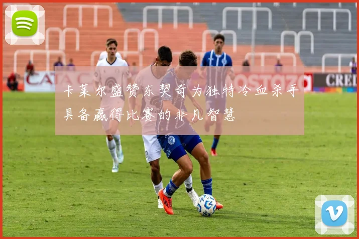 卡莱尔盛赞东契奇为独特冷血杀手具备赢得比赛的非凡智慧