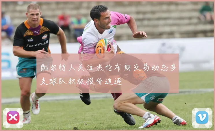 凯尔特人关注杰伦布朗交易动态多支球队积极报价追逐