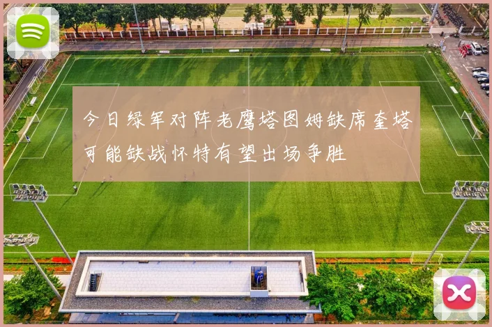 今日绿军对阵老鹰塔图姆缺席奎塔可能缺战怀特有望出场争胜