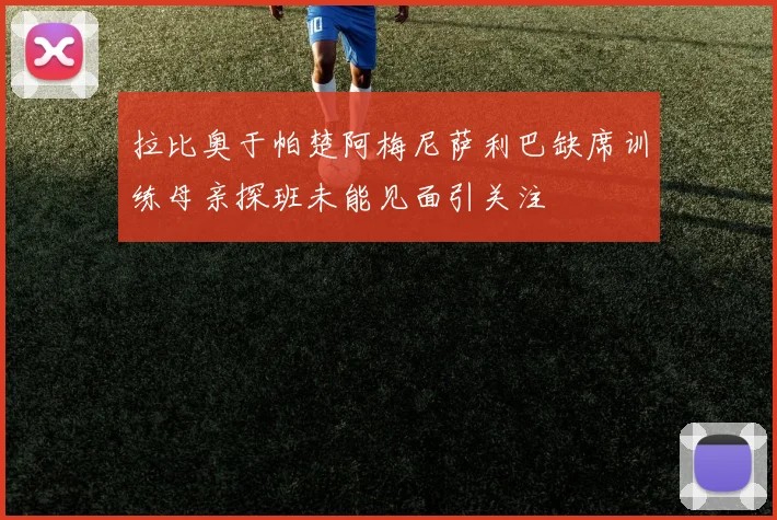 拉比奥于帕楚阿梅尼萨利巴缺席训练母亲探班未能见面引关注