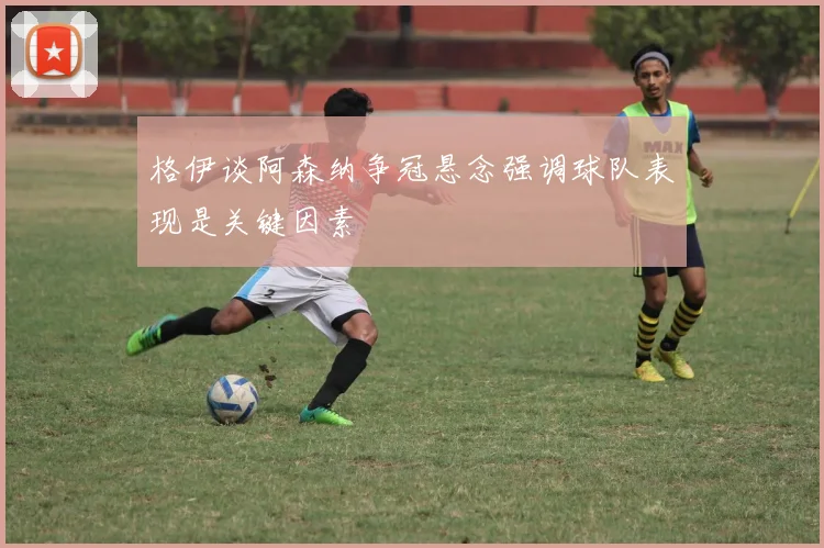 格伊谈阿森纳争冠悬念强调球队表现是关键因素