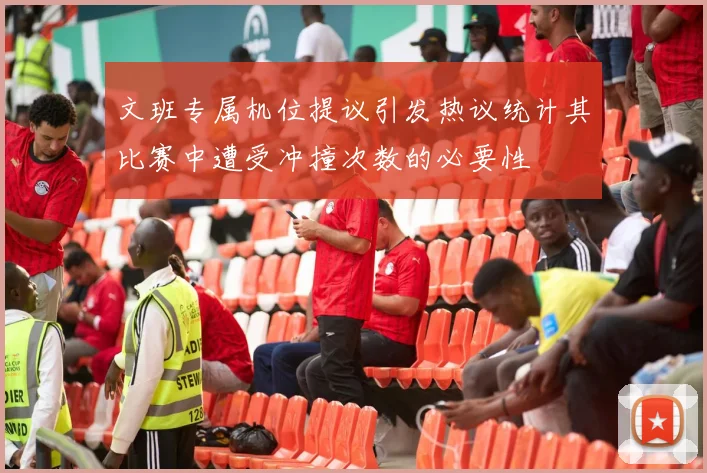 文班专属机位提议引发热议统计其比赛中遭受冲撞次数的必要性