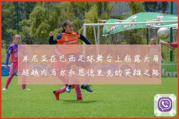 库尼亚在巴西足球舞台上崭露头角超越内马尔和恩德里克的英雄之路
