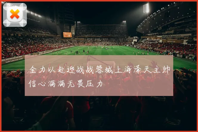 全力以赴迎战战蓉城上海泽天主帅信心满满无畏压力
