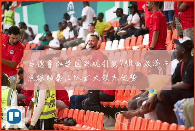 马德鲁加禁区犯规引发VAR回放泽卡点球助泰山队扩大领先优势
