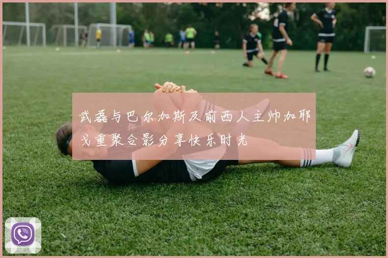 武磊与巴尔加斯及前西人主帅加耶戈重聚合影分享快乐时光