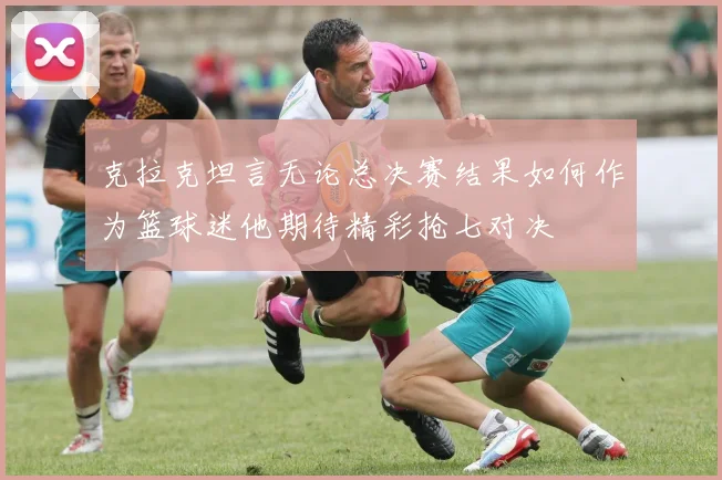 克拉克坦言无论总决赛结果如何作为篮球迷他期待精彩抢七对决