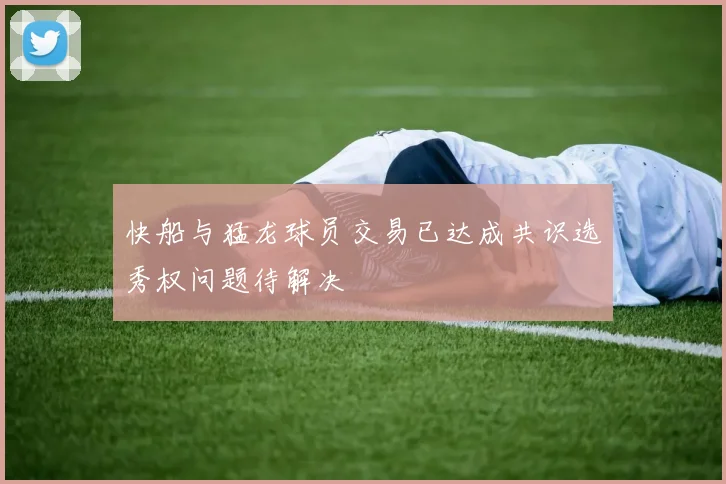 快船与猛龙球员交易已达成共识选秀权问题待解决