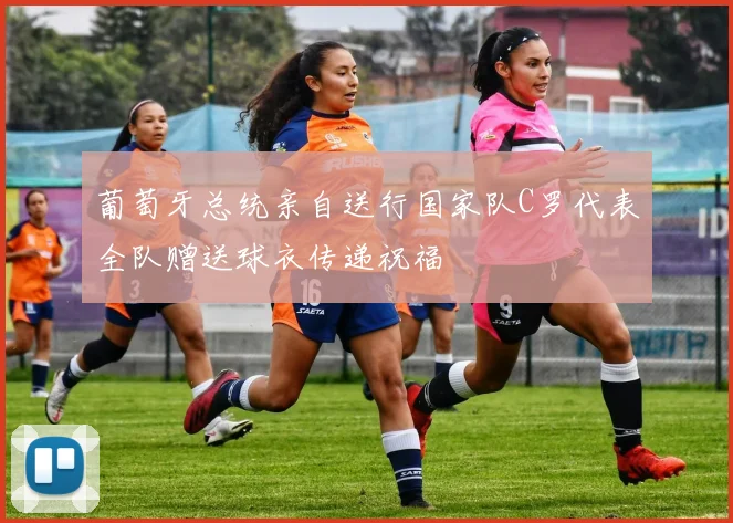 葡萄牙总统亲自送行国家队C罗代表全队赠送球衣传递祝福