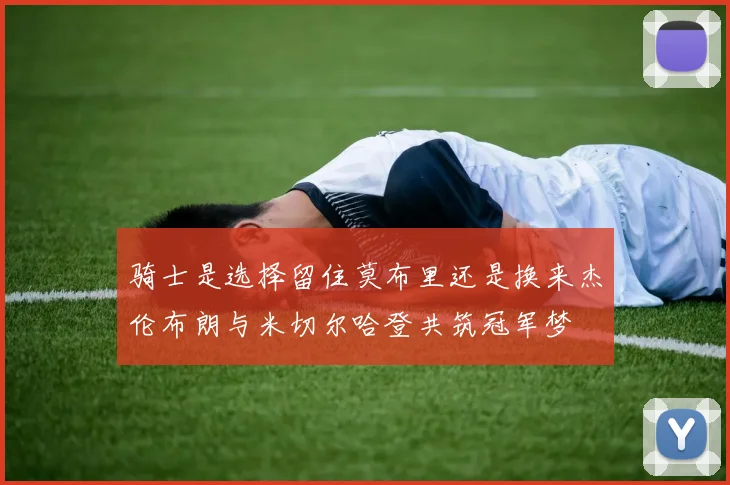 骑士是选择留住莫布里还是换来杰伦布朗与米切尔哈登共筑冠军梦